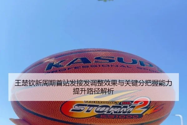 王楚钦新周期首站发接发调整效果与关键分把握能力提升路径解析