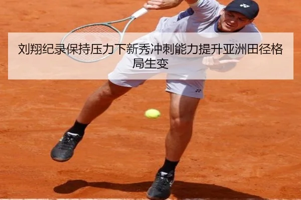 刘翔纪录保持压力下新秀冲刺能力提升亚洲田径格局生变