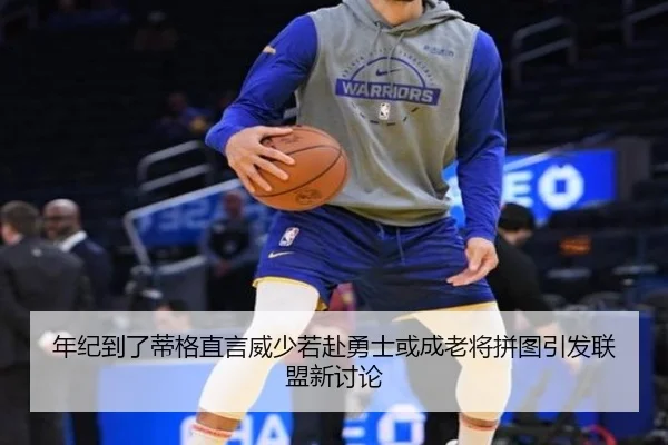 年纪到了蒂格直言威少若赴勇士或成老将拼图引发联盟新讨论
